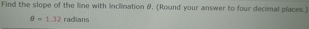 Find the slope of the line with inclination θ. (Round your answer to four decimal places.)
θ =1.32 radians