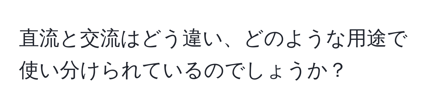 直流と交流はどう違い、どのような用途で使い分けられているのでしょうか？