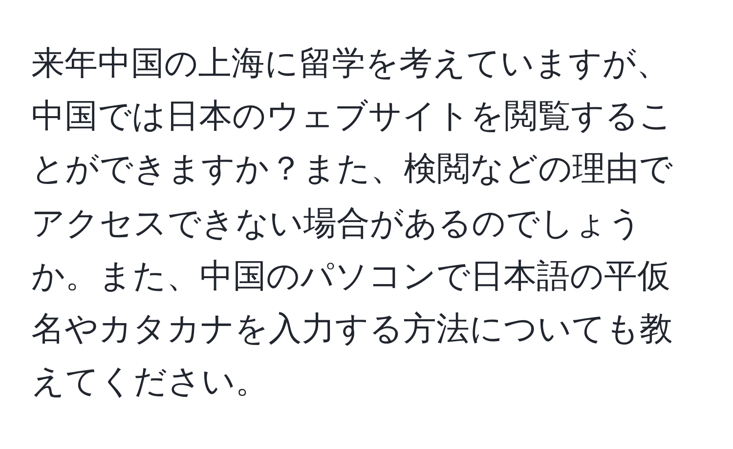 来年中国の上海に留学を考えていますが、中国では日本のウェブサイトを閲覧することができますか？また、検閲などの理由でアクセスできない場合があるのでしょうか。また、中国のパソコンで日本語の平仮名やカタカナを入力する方法についても教えてください。