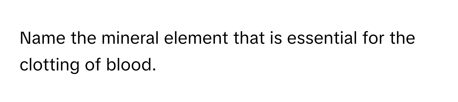 Name the mineral element that is essential for the clotting of blood.