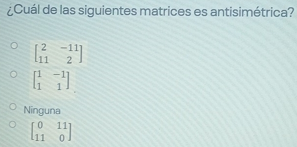 ¿Cuál de las siguientes matrices es antisimétrica?
beginbmatrix 2&-11 11&2endbmatrix
beginbmatrix 1&-1 1&1endbmatrix
Ninguna
beginbmatrix 0&11 11&0endbmatrix