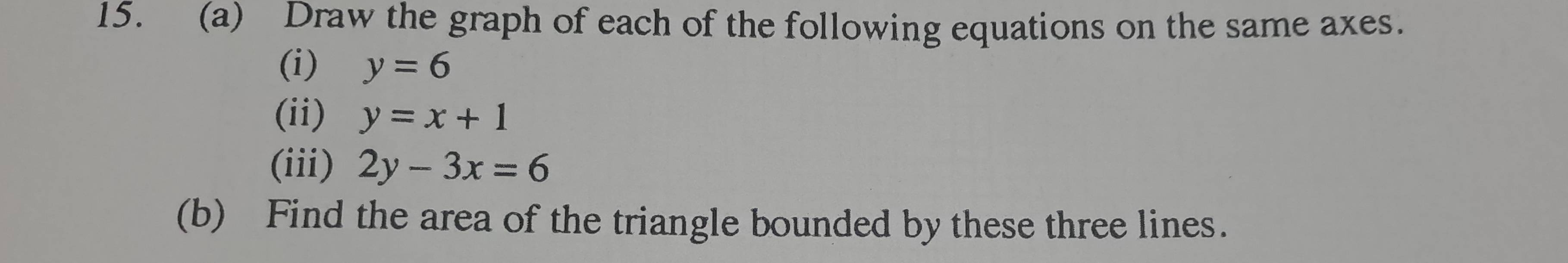 Draw the graph of each of the following equations on the same axes. 
(i) y=6
(ii) y=x+1
(iii) 2y-3x=6
(b) Find the area of the triangle bounded by these three lines.