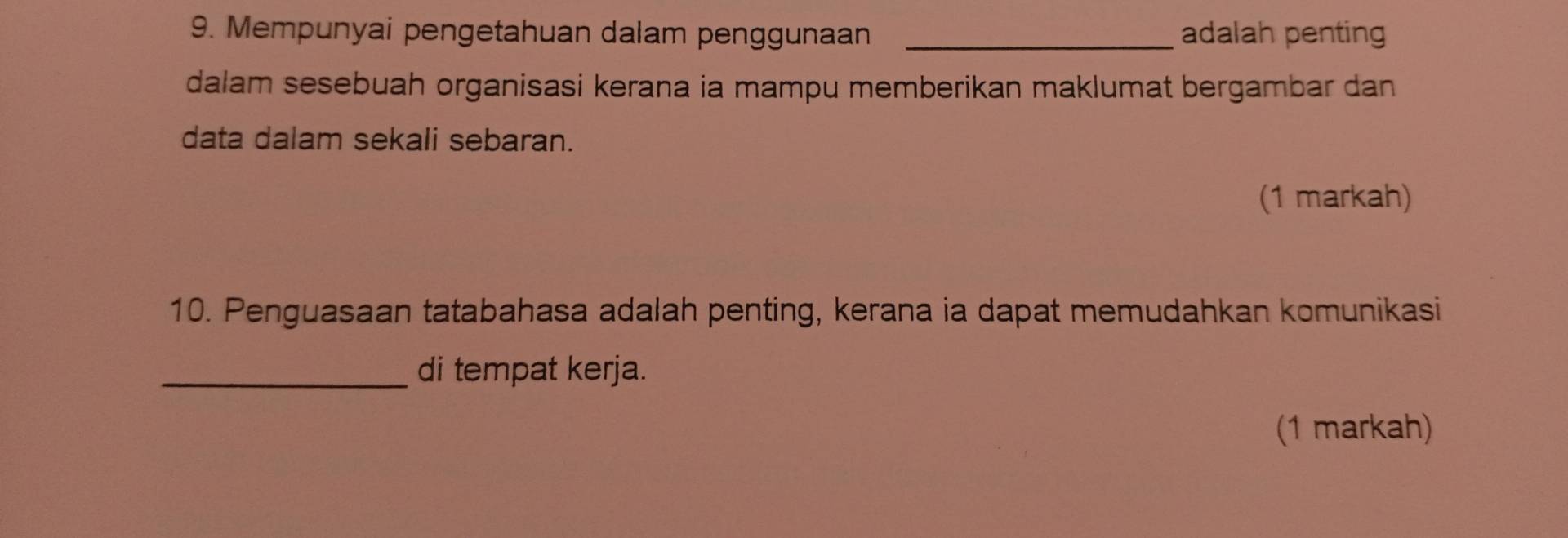 Mempunyai pengetahuan dalam penggunaan _adalah penting 
dalam sesebuah organisasi kerana ia mampu memberikan maklumat bergambar dan 
data dalam sekali sebaran. 
(1 markah) 
10. Penguasaan tatabahasa adalah penting, kerana ia dapat memudahkan komunikasi 
_di tempat kerja. 
(1 markah)