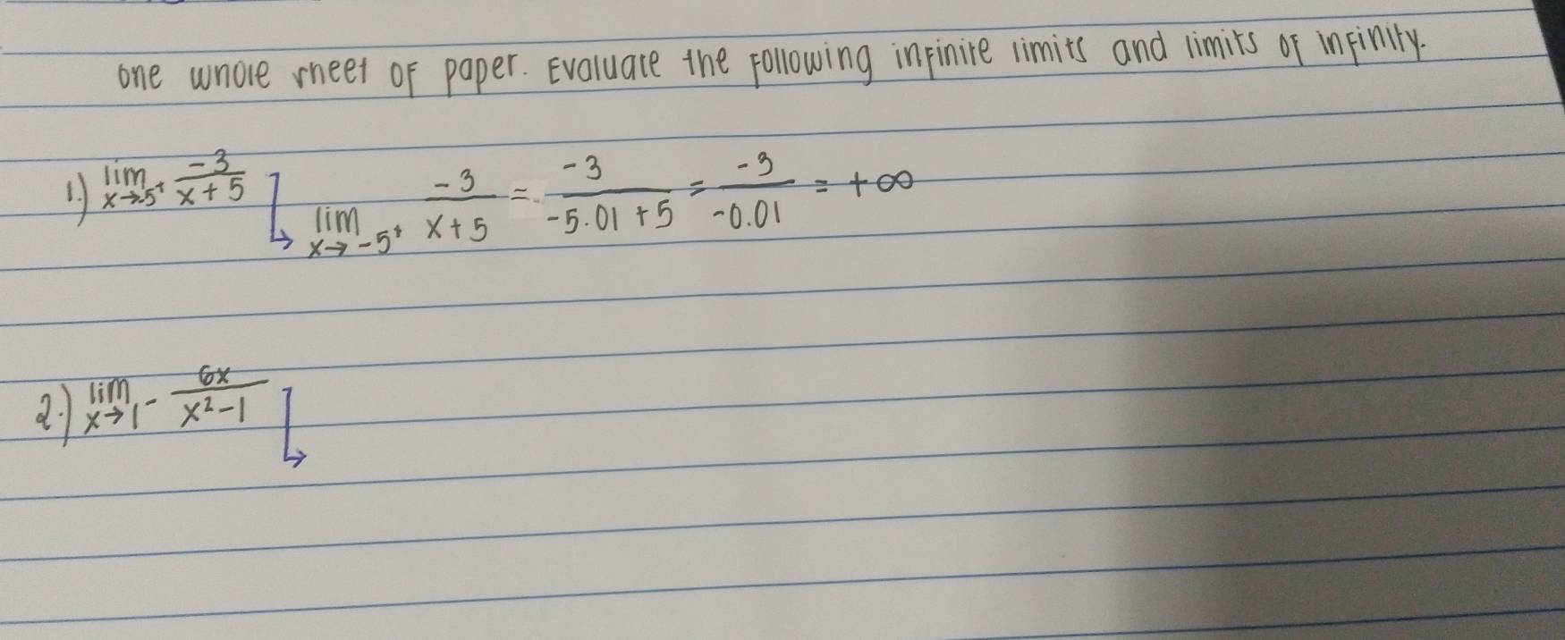 one wnore meet of paper. Evaluate the following inpinire limits and limits of infinily 
1 lim _xto 5^+ (-3)/x+5 [lim _xto -5^+ (-3)/x+5 = (-3)/-5.01+5 = (-3)/-0.01 =+∈fty
21 limlimits _xto 1- 6x/x^2-1 