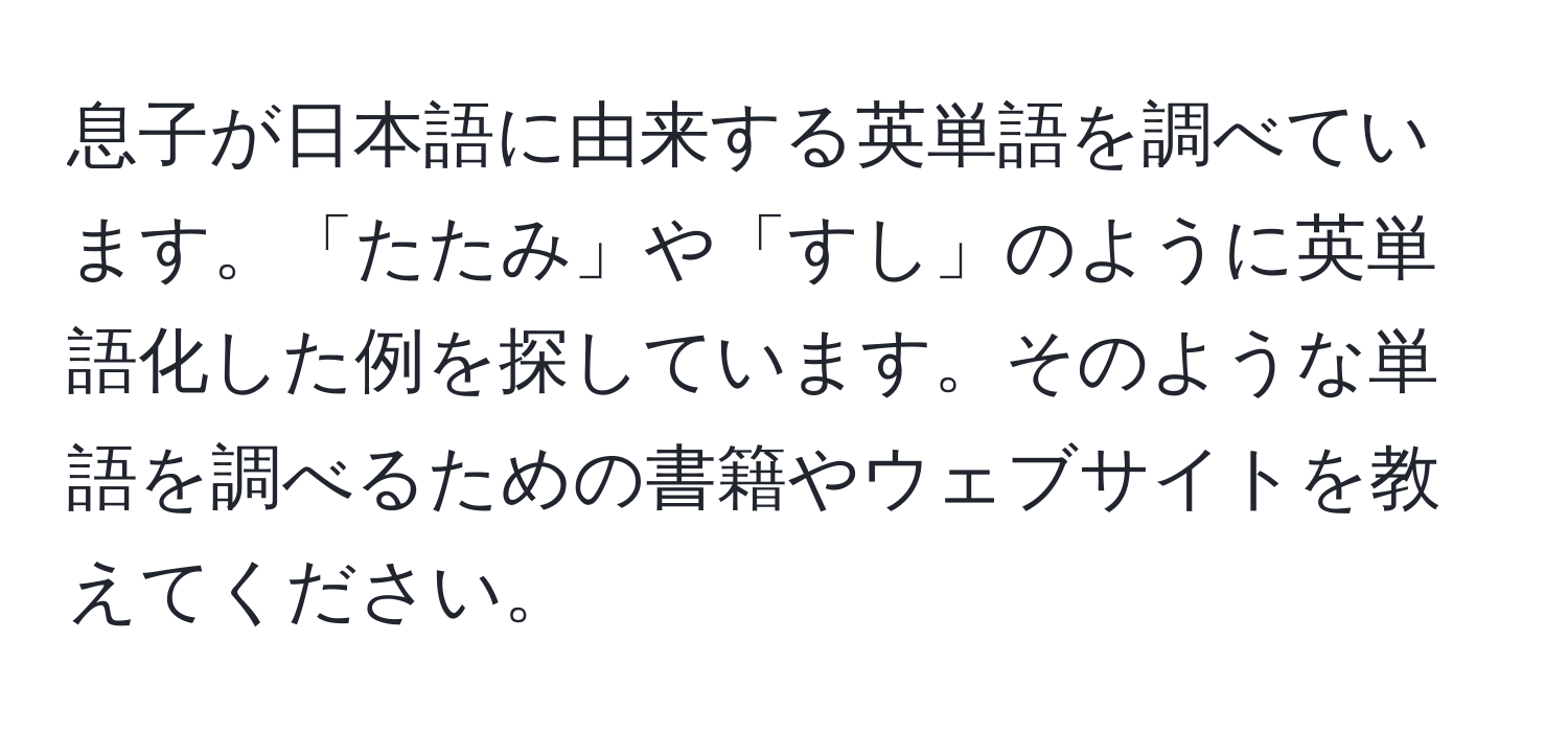 息子が日本語に由来する英単語を調べています。「たたみ」や「すし」のように英単語化した例を探しています。そのような単語を調べるための書籍やウェブサイトを教えてください。