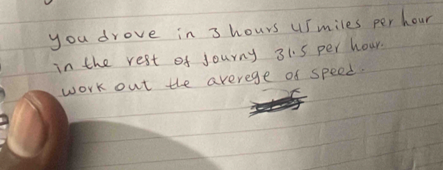 you drove in 3 hours usmiles per hour
in the rest of journy 31.5 per hour. 
work out the averege of speed.