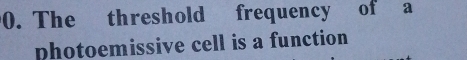 The threshold frequency of a 
photoemissive cell is a function