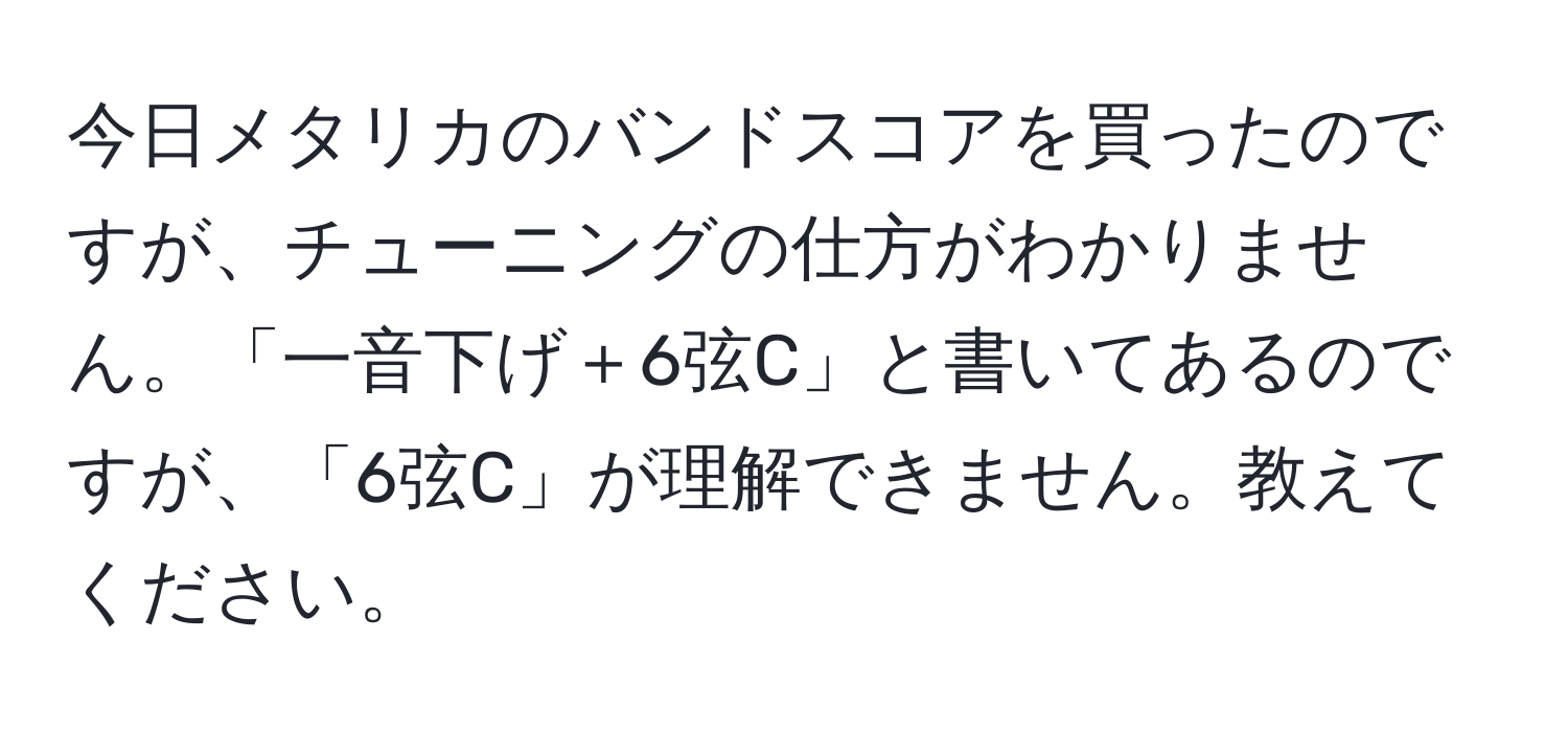 今日メタリカのバンドスコアを買ったのですが、チューニングの仕方がわかりません。「一音下げ＋6弦C」と書いてあるのですが、「6弦C」が理解できません。教えてください。