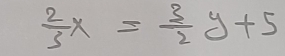  2/3 x= 3/2 y+5