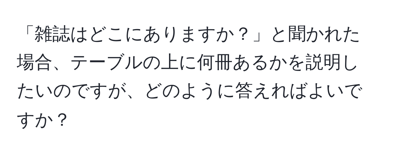 「雑誌はどこにありますか？」と聞かれた場合、テーブルの上に何冊あるかを説明したいのですが、どのように答えればよいですか？