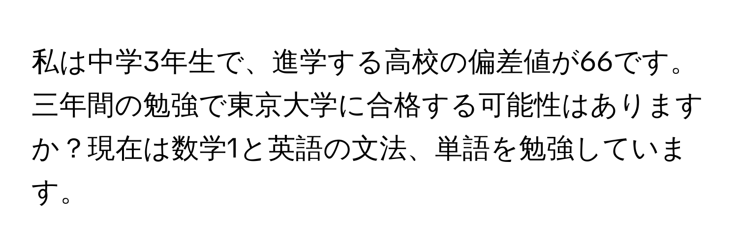 私は中学3年生で、進学する高校の偏差値が66です。三年間の勉強で東京大学に合格する可能性はありますか？現在は数学1と英語の文法、単語を勉強しています。