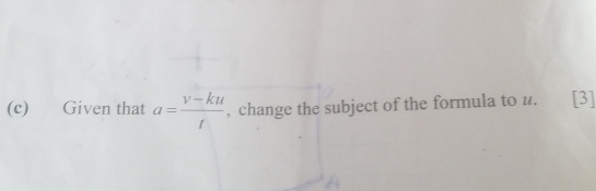 Given that a= (v-ku)/t  , change the subject of the formula to u. [3]