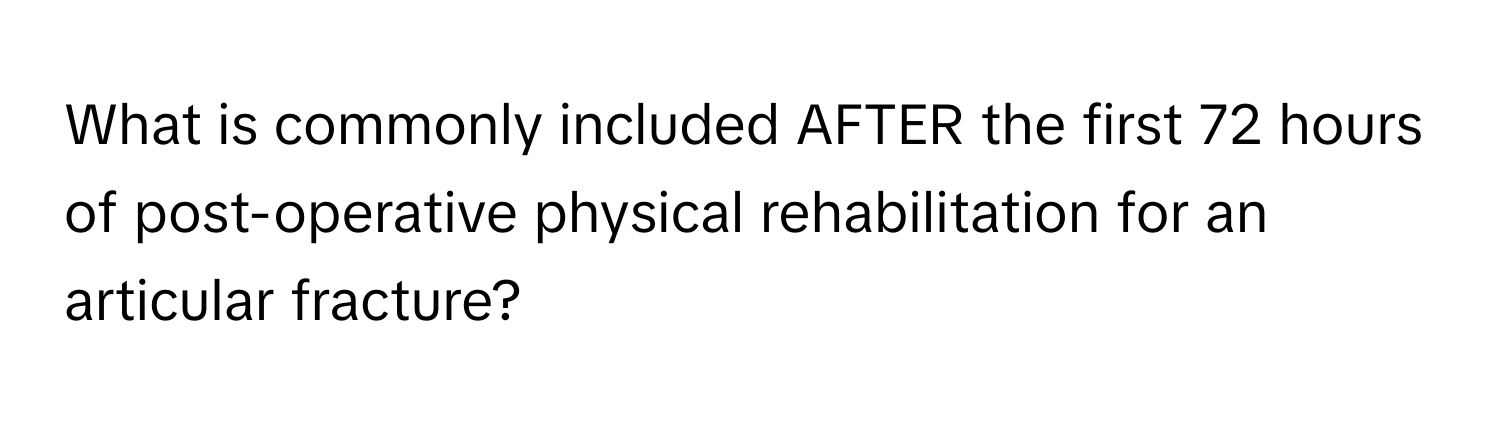 What is commonly included AFTER the first 72 hours of post-operative physical rehabilitation for an articular fracture?