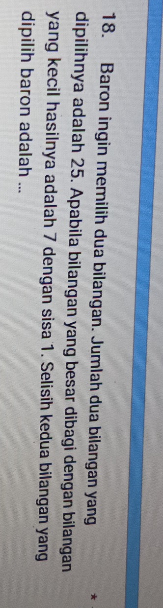 Baron ingin memilih dua bilangan. Jumlah dua bilangan yang 
* 
dipilihnya adalah 25. Apabila bilangan yang besar dibagi dengan bilangan 
yang kecil hasilnya adalah 7 dengan sisa 1. Selisih kedua bilangan yang 
dipilih baron adalah ...