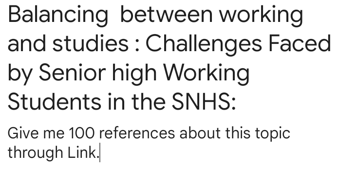 Balancing between working 
and studies : Challenges Faced 
by Senior high Working 
Students in the SNHS: 
Give me 100 references about this topic 
through Link.