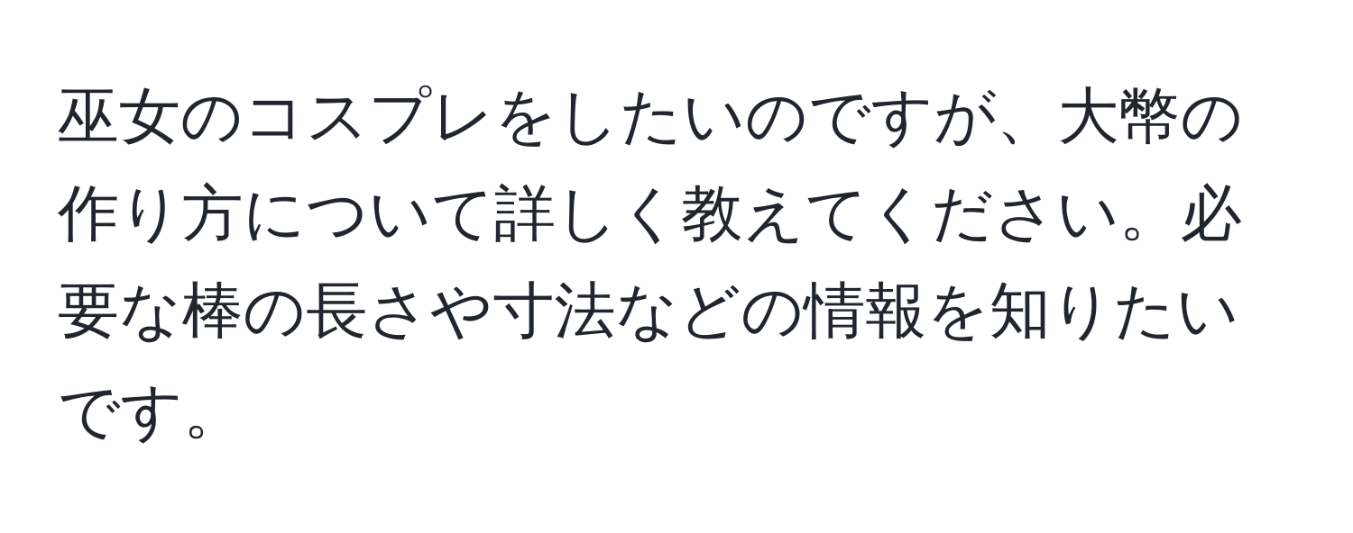 巫女のコスプレをしたいのですが、大幣の作り方について詳しく教えてください。必要な棒の長さや寸法などの情報を知りたいです。