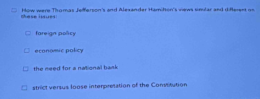 How were Thomas Jefferson's and Alexander Hamilton's views similar and different on
these issues:
foreign policy
economic policy
the need for a national bank
strict versus loose interpretation of the Constitution