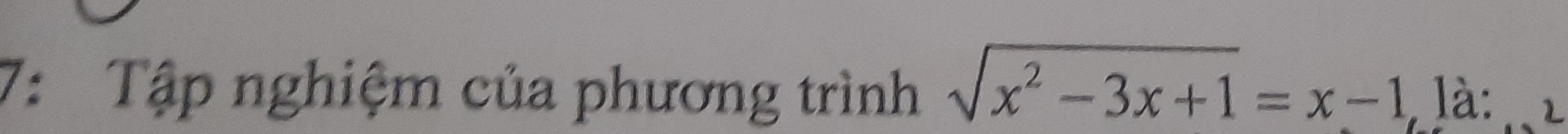 7: Tập nghiệm của phương trình sqrt(x^2-3x+1)=x-1 là: 2