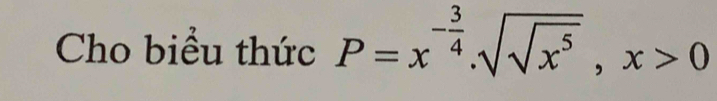 Cho biểu thức P=x^(-frac 3)4.sqrt(sqrt x^5), x>0