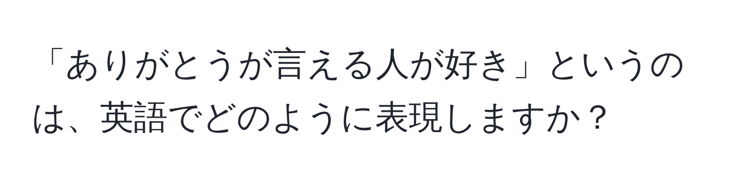 「ありがとうが言える人が好き」というのは、英語でどのように表現しますか？