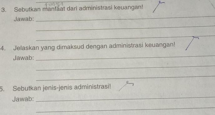 Sebutkan manfaat dari administrasi keuangan! 
Jawab:_ 
_ 
_ 
_ 
_ 
_ 
4. Jelaskan yang dimaksud dengan administrasi keuangan! 
Jawab: 
_ 
_ 
_ 
5. Sebutkan jenis-jenis administrasi! 
Jawab: 
_ 
_