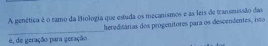 A genética é o ramo da Biologia que estuda os mecanismos e as leis de transmissão das 
_ 
hereditárias dos progenitores para os descendentes, isto 
é, de geração para geração.