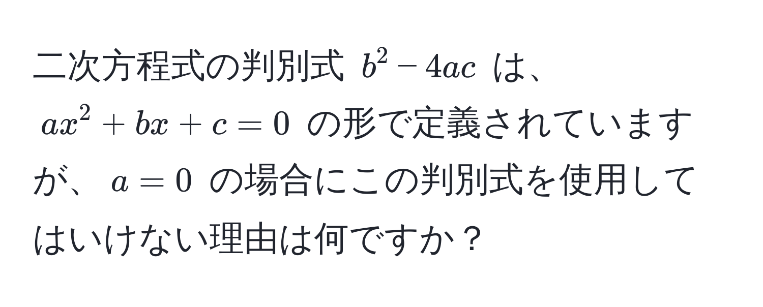 二次方程式の判別式 $b^2 - 4ac$ は、$ax^2 + bx + c = 0$ の形で定義されていますが、$a = 0$ の場合にこの判別式を使用してはいけない理由は何ですか？