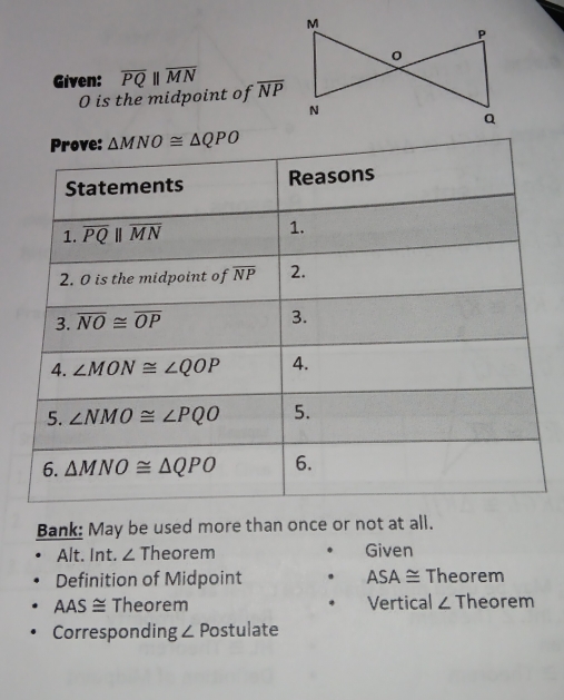 Given: overline PQparallel overline MN overline NP
O is the midpoint of
Bank: May be used more than once or not at all.
Alt. Int. ∠ Theorem Given
45°
Definition of Midpoint SA ≅ Theorem
AAS≌ Theorem Vertical ∠ Theorem
Corresponding ∠ P ostulate