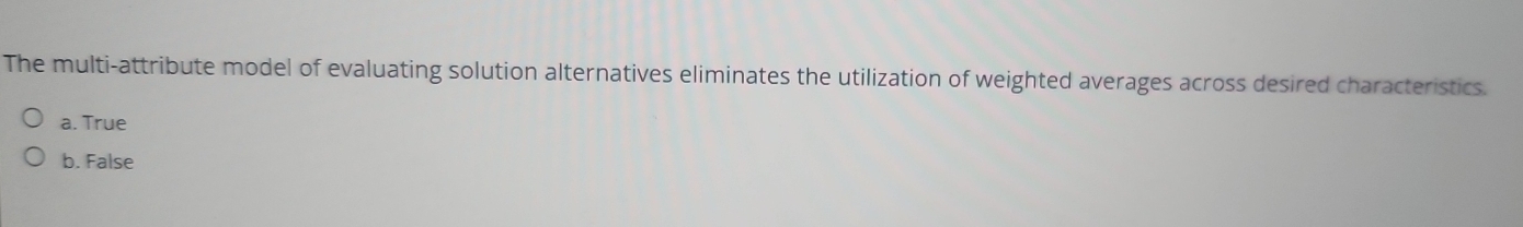 The multi-attribute model of evaluating solution alternatives eliminates the utilization of weighted averages across desired characteristics.
a. True
b. False