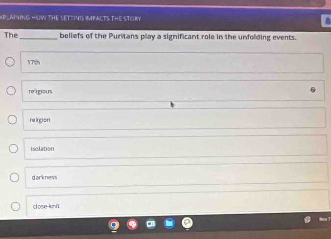 XPLAINING HOW THE SETTING IMPACTS THE STORY 
The _beliefs of the Puritans play a significant role in the unfolding events.
17th
religious
religion
isolation
darkness
close-knit
No 7