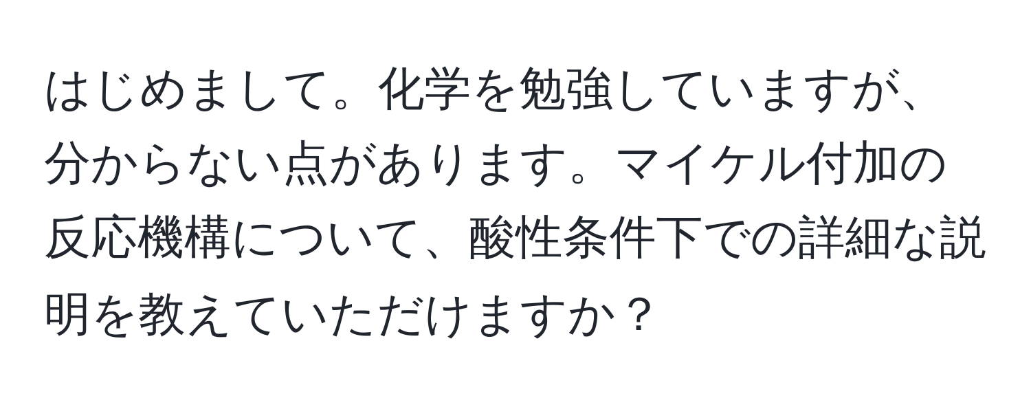 はじめまして。化学を勉強していますが、分からない点があります。マイケル付加の反応機構について、酸性条件下での詳細な説明を教えていただけますか？