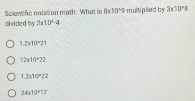 Scientific notation math: What is 8* 10^(wedge)9 multiplied by 3* 10^(wedge)8
divided by 2* 10^(wedge)-4
1.2* 10^(wedge)21
12* 10^(wedge)22
1.2* 10^(wedge)22
24* 10^(wedge)17