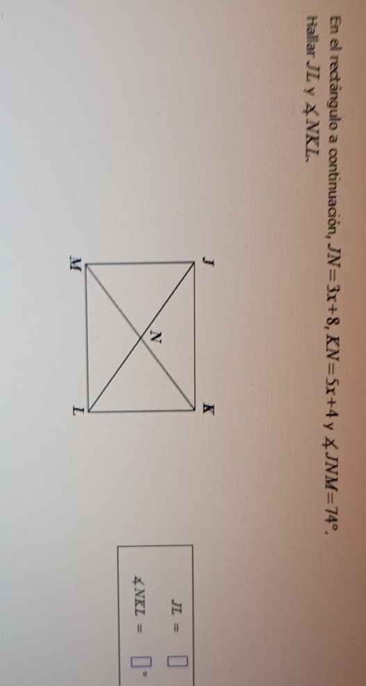 En el rectángulo a continuación, JN=3x+8, KN=5x+4 y ∠ JNM=74°. 
Hallar JLy∠ NKL.
JL=□
∠ NKL= □°