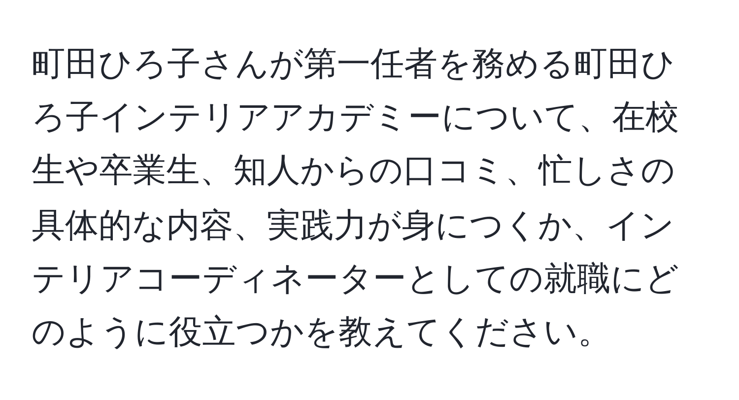 町田ひろ子さんが第一任者を務める町田ひろ子インテリアアカデミーについて、在校生や卒業生、知人からの口コミ、忙しさの具体的な内容、実践力が身につくか、インテリアコーディネーターとしての就職にどのように役立つかを教えてください。