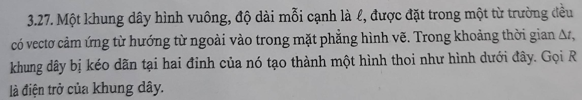 Một khung dây hình vuông, độ dài mỗi cạnh là l, được đặt trong một từ trường đều 
có vectơ cảm ứng từ hướng từ ngoài vào trong mặt phẳng hình vẽ. Trong khoảng thời gian Δ, 
khung dây bị kéo dãn tại hai đỉnh của nó tạo thành một hình thoi như hình dưới đây. Gọi R 
là điện trở của khung dây.