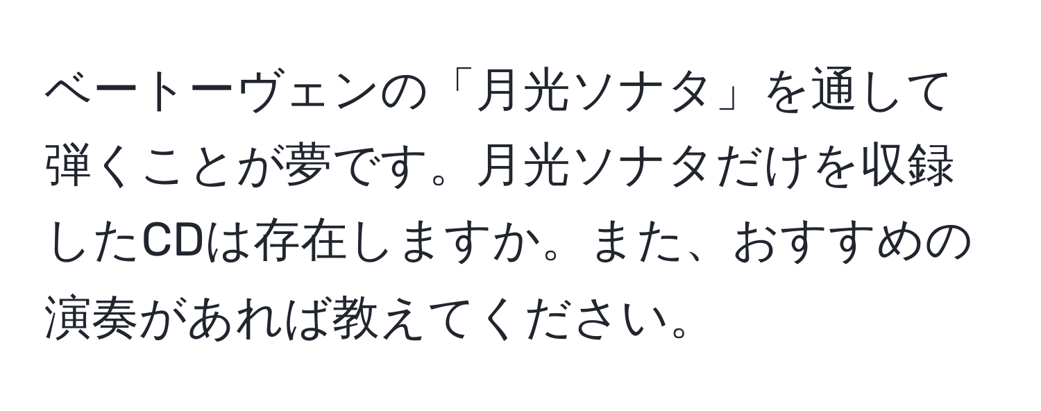 ベートーヴェンの「月光ソナタ」を通して弾くことが夢です。月光ソナタだけを収録したCDは存在しますか。また、おすすめの演奏があれば教えてください。