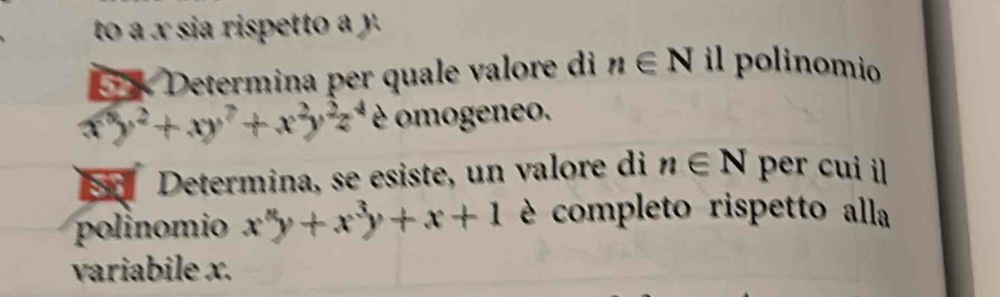 to a x sia rispetto a y. 
* × Determina per quale valore di n∈ N il polinomio
x^5y^2+xy^7+x^2y^2z^4 è omogeneo. 
Determina, se esiste, un valore di n∈ N per cui il 
polinomio x^xy+x^3y+x+1 é completo rispetto alla 
variabile x.