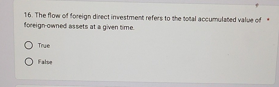 The flow of foreign direct investment refers to the total accumulated value of *
foreign-owned assets at a given time.
True
False