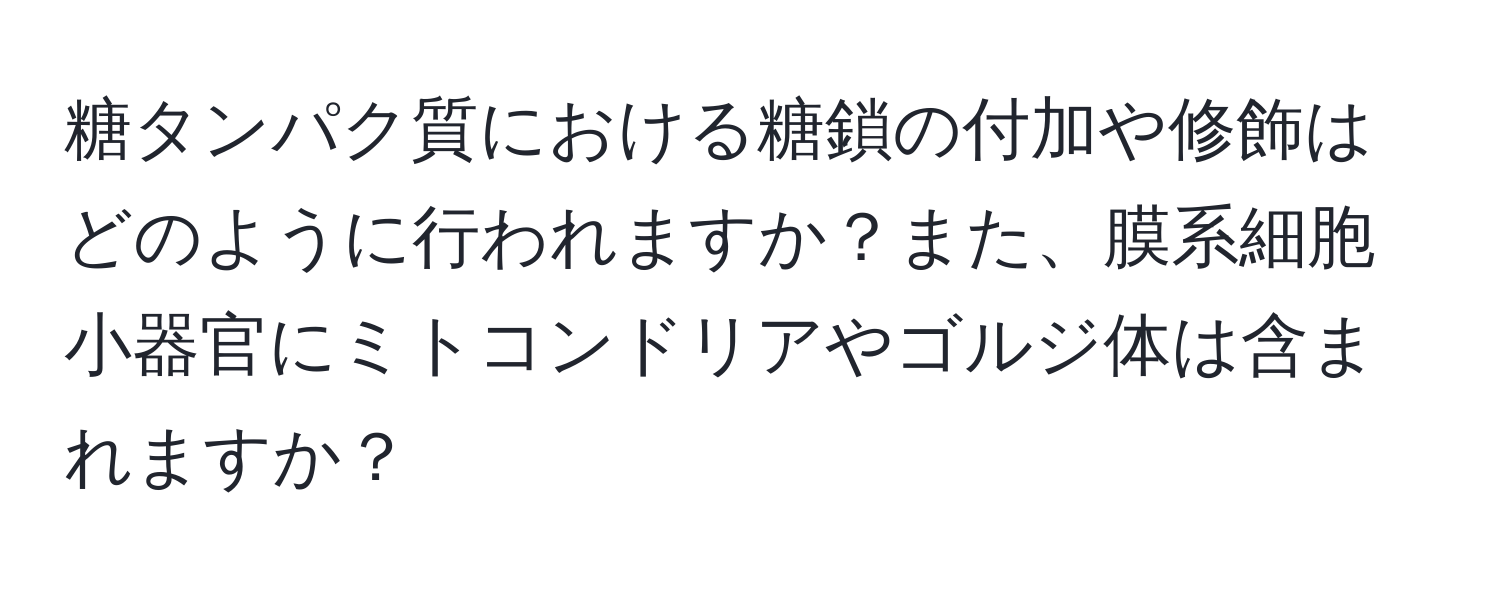 糖タンパク質における糖鎖の付加や修飾はどのように行われますか？また、膜系細胞小器官にミトコンドリアやゴルジ体は含まれますか？