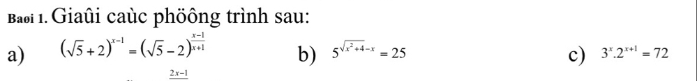 Bai 1. Giaûi caùc phöông trình sau: 
b) 
a) (sqrt(5)+2)^x-1=(sqrt(5)-2)^ (x-1)/x+1  5^(sqrt(x^2)+4)-x=25 c) 3^x.2^(x+1)=72
_ 2x-1