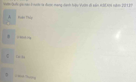 Vườn Quốc gia nào ở nước ta được mang danh hiệu Vườn di sản ASEAN năm 2013?
A Xuân Thủy
B U Minh Hạ
C Cát Bà
D U Minh Thượng