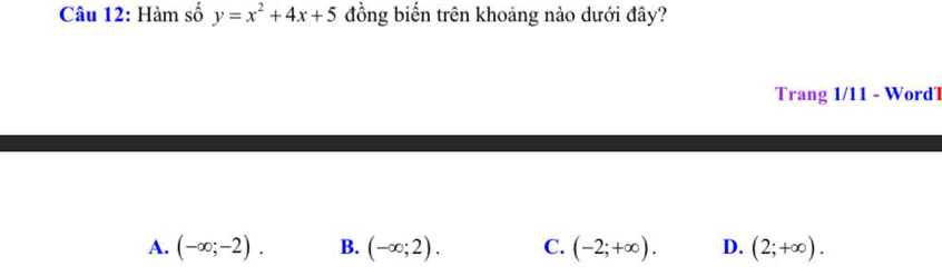 Hàm số y=x^2+4x+5 đồng biến trên khoảng nào dưới đây?
Trang 1/11 - WordT
A. (-∈fty ;-2). B. (-∈fty ;2). C. (-2;+∈fty ). D. (2;+∈fty ).