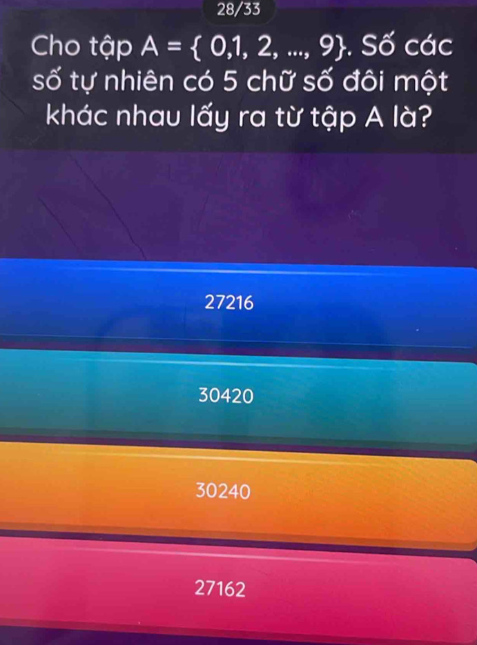 28/33
Cho tập A= 0,1,2,...,9. Số các
số tự nhiên có 5 chữ số đôi một
khác nhau lấy ra từ tập A là?
27216
30420
30240
27162