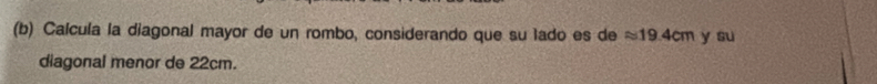 Calcula la diagonal mayor de un rombo, considerando que su lado es de approx 19.4cm y su 
diagonal menor de 22cm.