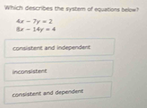 Which describes the systern of equations below?
4x-7y=2
8x-14y=4
consistent and independent
inconsistent
consistent and dependent