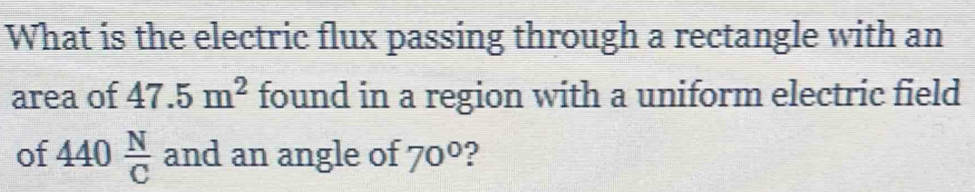 What is the electric flux passing through a rectangle with an 
area of 47.5m^2 found in a region with a uniform electric field 
of 440 N/C  and an angle of 70° ?