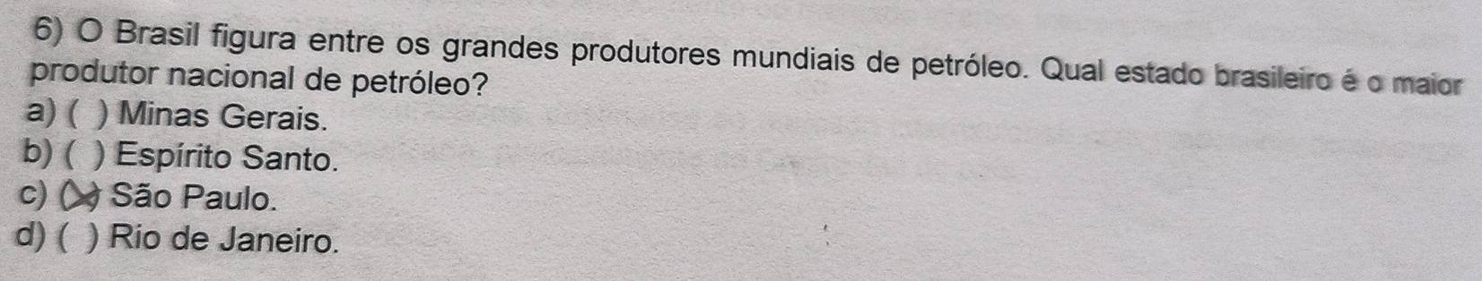 Brasil figura entre os grandes produtores mundiais de petróleo. Qual estado brasileiro é o maior
produtor nacional de petróleo?
a) ( ) Minas Gerais.
b) ( ) Espírito Santo.
c) ( São Paulo.
d) ( ) Rio de Janeiro.