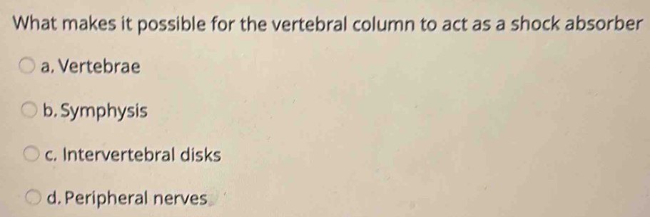 What makes it possible for the vertebral column to act as a shock absorber
a. Vertebrae
b. Symphysis
c. Intervertebral disks
d. Peripheral nerves