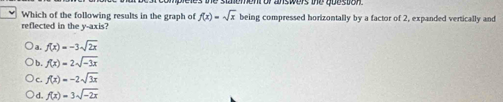 es the statement of answers the question.
Which of the following results in the graph of f(x)=sqrt(x) being compressed horizontally by a factor of 2, expanded vertically and
reflected in the y-axis?
a. f(x)=-3sqrt(2x)
b. f(x)=2sqrt(-3x)
C. f(x)=-2sqrt(3x)
d. f(x)=3sqrt(-2x)