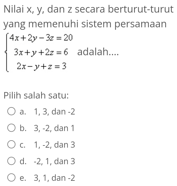 Nilai x, y, dan z secara berturut-turut
yang memenuhi sistem persamaan
beginarrayl 4x+2y-3z=20 3x+y+2z=6 2x-y+z=3endarray. adalah....
Pilih salah satu:
a. 1, 3, dan -2
b. 3, -2, dan 1
c. 1, -2, dan 3
d. -2, 1, dan 3
e. 3, 1, dan -2